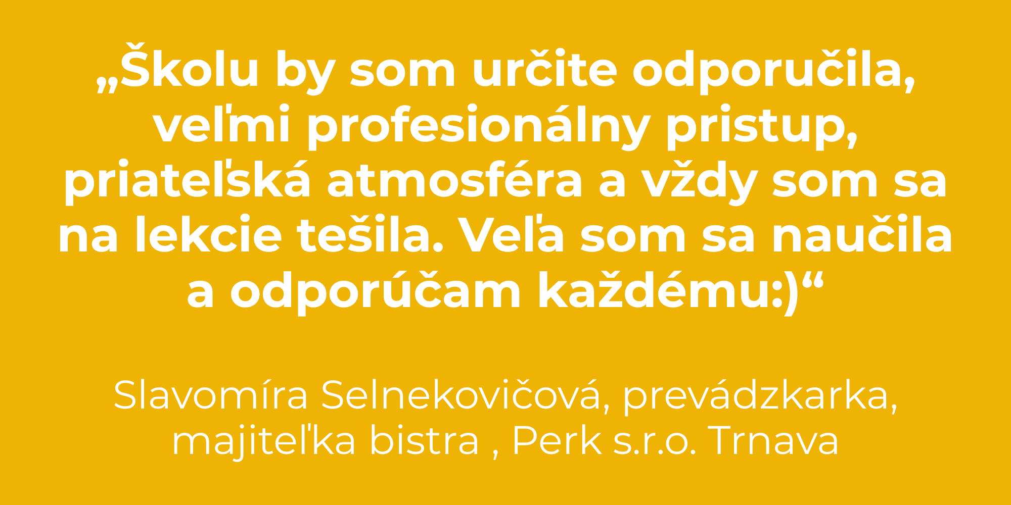 „Školu by som určite odporučila, veľmi profesionálny pristup, priateľská atmosféra a vždy som sa na lekcie tešila. Veľa som sa naučila a odporúčam každému)“ Slavomíra Selnekovičová, prevádzkarka,